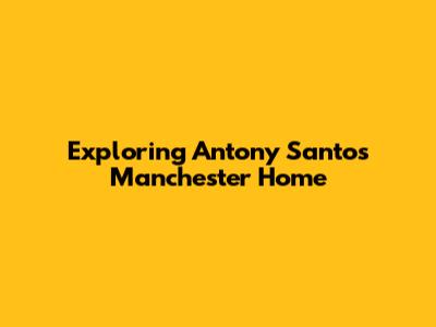 Exploring Antony Santos' Manchester Home
