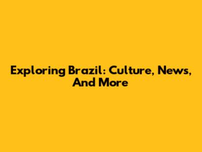 Exploring Brazil: Culture, News, And More