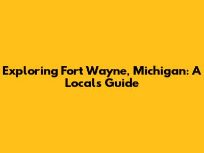 Exploring Fort Wayne, Michigan: A Local's Guide