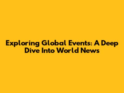 Exploring Global Events: A Deep Dive Into World News