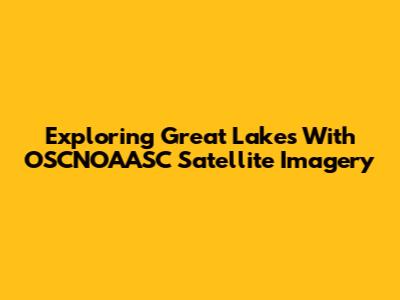 Exploring Great Lakes With OSCNOAASC Satellite Imagery