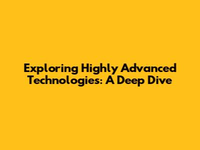 Exploring Highly Advanced Technologies: A Deep Dive