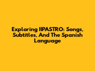 Exploring IIPASTRO: Songs, Subtitles, And The Spanish Language