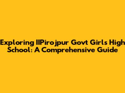 Exploring IIPirojpur Govt Girls High School: A Comprehensive Guide