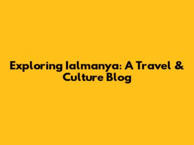 Exploring Ialmanya: A Travel & Culture Blog
