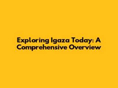Exploring Igaza Today: A Comprehensive Overview