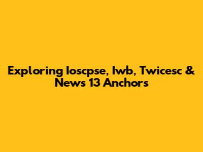 Exploring Ioscpse, Iwb, Twicesc & News 13 Anchors