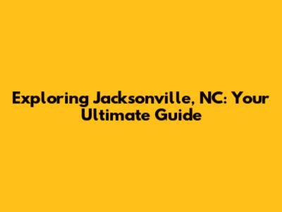 Exploring Jacksonville, NC: Your Ultimate Guide