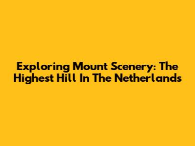 Exploring Mount Scenery: The Highest Hill In The Netherlands