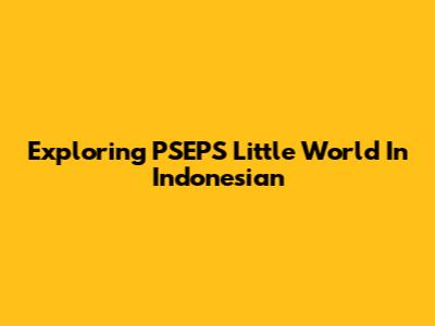 Exploring PSEPS Little World In Indonesian