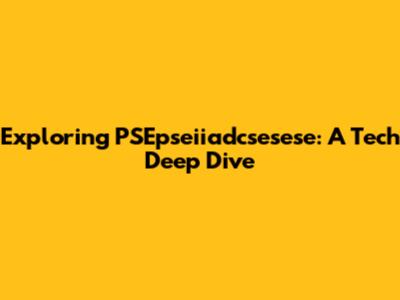 Exploring PSEpseiiadcsesese: A Tech Deep Dive