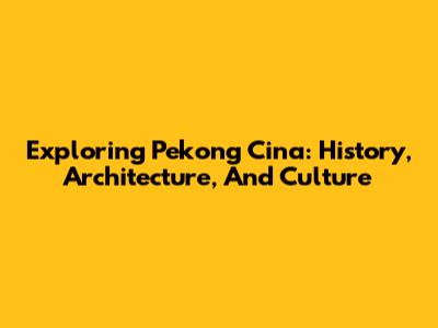 Exploring Pekong Cina: History, Architecture, And Culture
