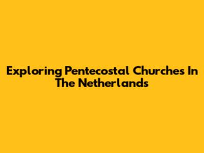 Exploring Pentecostal Churches In The Netherlands