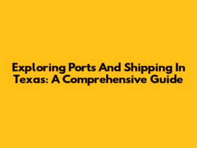 Exploring Ports And Shipping In Texas: A Comprehensive Guide
