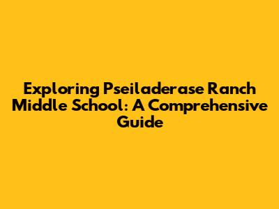 Exploring Pseiladerase Ranch Middle School: A Comprehensive Guide