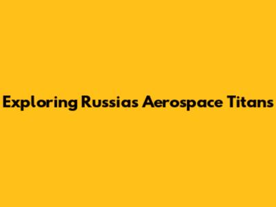 Exploring Russia's Aerospace Titans