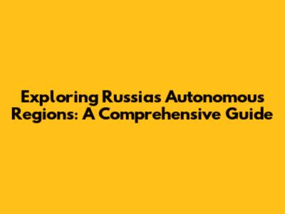 Exploring Russia's Autonomous Regions: A Comprehensive Guide