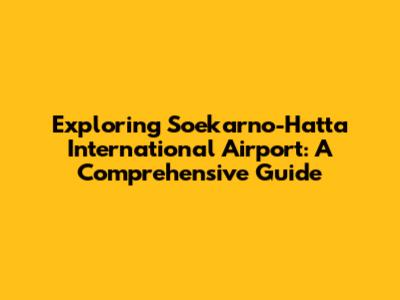 Exploring Soekarno-Hatta International Airport: A Comprehensive Guide