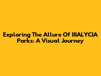 Exploring The Allure Of IIIALYCIA Parks: A Visual Journey