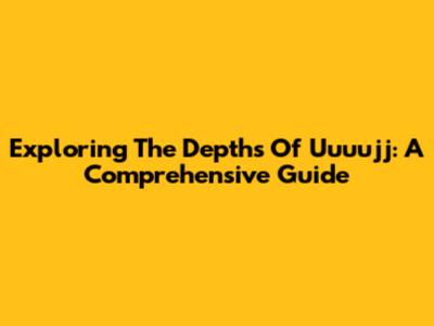 Exploring The Depths Of Uuuujj: A Comprehensive Guide