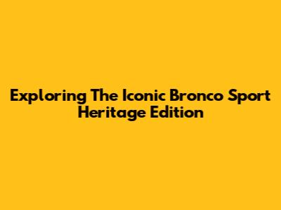 Exploring The Iconic Bronco Sport Heritage Edition