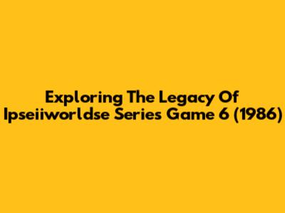 Exploring The Legacy Of Ipseiiworldse Series Game 6 (1986)