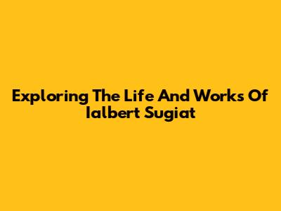 Exploring The Life And Works Of Ialbert Sugiat