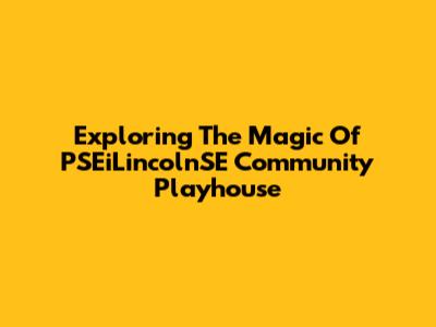 Exploring The Magic Of PSEiLincolnSE Community Playhouse
