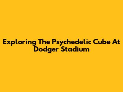 Exploring The Psychedelic Cube At Dodger Stadium