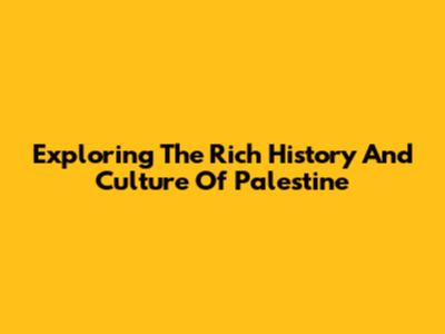 Exploring The Rich History And Culture Of Palestine