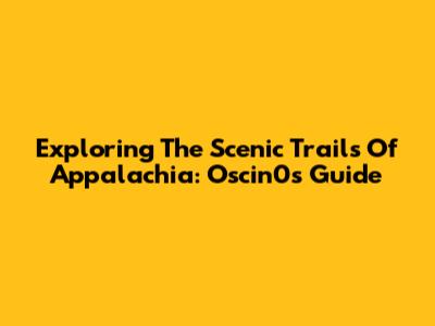 Exploring The Scenic Trails Of Appalachia: Oscin0's Guide