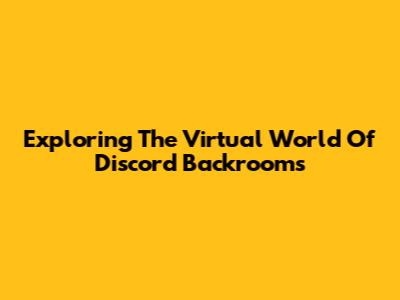 Exploring The Virtual World Of Discord Backrooms