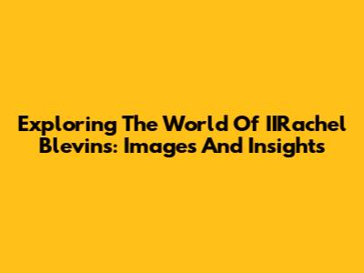 Exploring The World Of IIRachel Blevins: Images And Insights