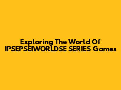 Exploring The World Of IPSEPSEIWORLDSE SERIES Games