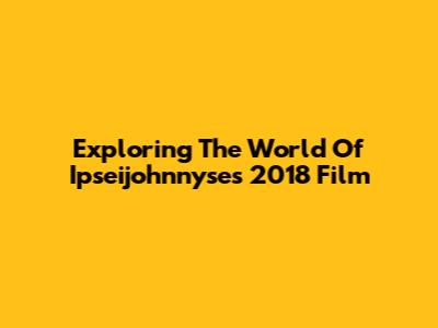 Exploring The World Of Ipseijohnnyse's 2018 Film