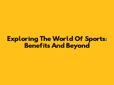 Exploring The World Of Sports: Benefits And Beyond