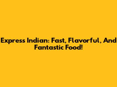 Express Indian: Fast, Flavorful, And Fantastic Food!