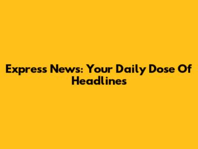Express News: Your Daily Dose Of Headlines