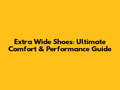 Extra Wide Shoes: Ultimate Comfort & Performance Guide
