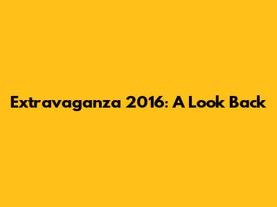 Extravaganza 2016: A Look Back