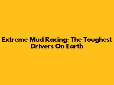 Extreme Mud Racing: The Toughest Drivers On Earth