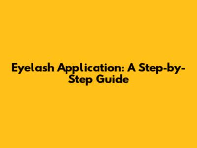 Eyelash Application: A Step-by-Step Guide