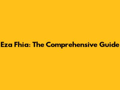 Eza Fhia: The Comprehensive Guide