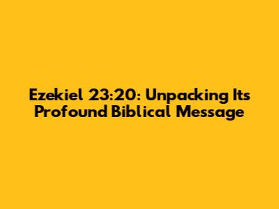 Ezekiel 23:20: Unpacking Its Profound Biblical Message