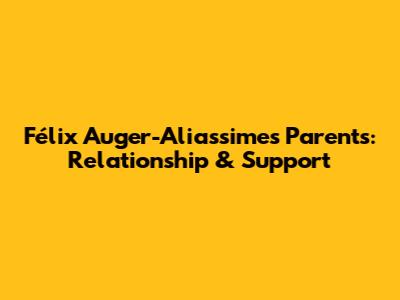Félix Auger-Aliassime's Parents: Relationship & Support