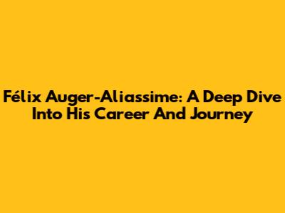 Félix Auger-Aliassime: A Deep Dive Into His Career And Journey
