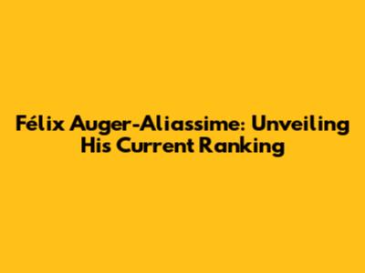 Félix Auger-Aliassime: Unveiling His Current Ranking