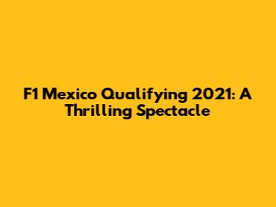 F1 Mexico Qualifying 2021: A Thrilling Spectacle