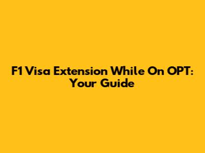 F1 Visa Extension While On OPT: Your Guide