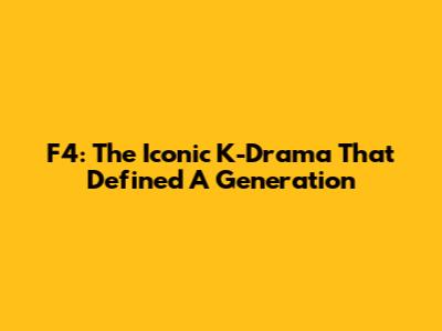 F4: The Iconic K-Drama That Defined A Generation